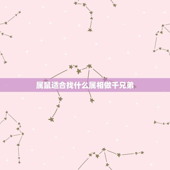 属鼠适合找什么属相做干兄弟，属鼠人和什么属相合作最好