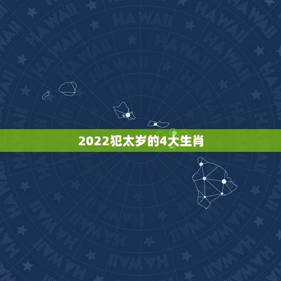 2022犯太岁的4大生肖,12生肖犯太岁查询表 2022犯太岁的4大生肖,12生肖犯太岁查询表