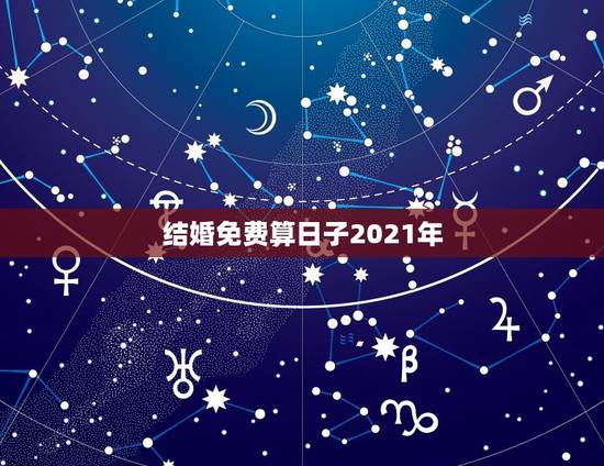 结婚免费算日子2021年,2021年正月适合结婚的日子 结婚免费算日子2021年,2021年正月适合结婚的日子