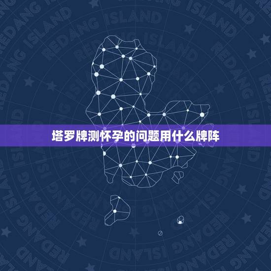 塔罗牌测怀孕的问题用什么牌阵,塔罗牌牌阵 塔罗牌测怀孕的问题用什么牌阵,塔罗牌牌阵