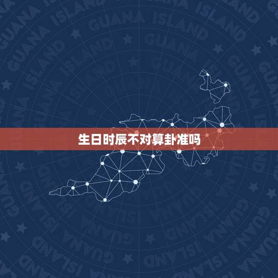 生日时辰不对算卦准吗,生辰八字算命准吗? 生日时辰不对算卦准吗,生辰八字算命准吗?
