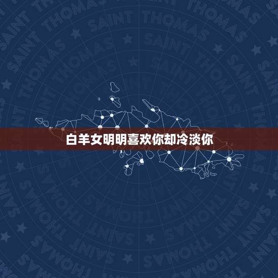 白羊女明明喜欢你却冷淡你，白羊女喜欢你但你表白后就犹豫了之后就忽冷忽热