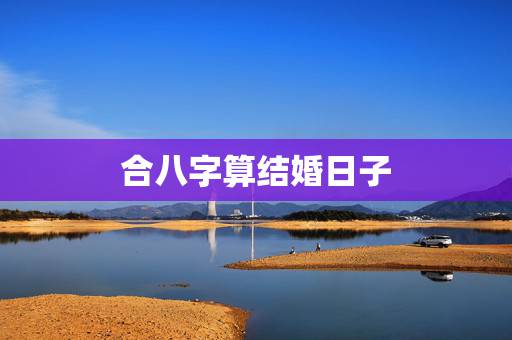 合八字算结婚日子,两人生辰八字算结婚日子哪天比较好 合八字算结婚日子,两人生辰八字算结婚日子哪天比较好