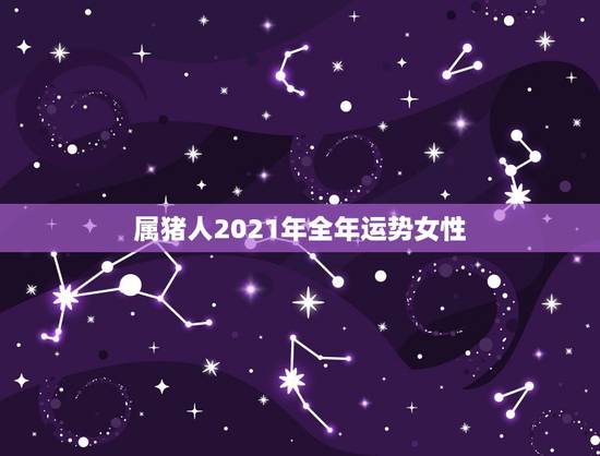 属猪人2021年全年运势女性，2021年属猪人的全年运势女性