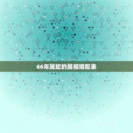 66年属蛇的属相婚配表，65年属蛇男和66年属马女好配吗？