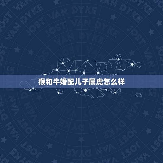 猴和牛婚配儿子属虎怎么样，属牛和属虎的夫妻生什么属相的孩子好
