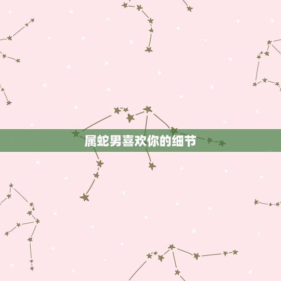 属蛇男喜欢你的细节,白羊男喜欢你的细节 属蛇男喜欢你的细节,白羊男喜欢你的细节