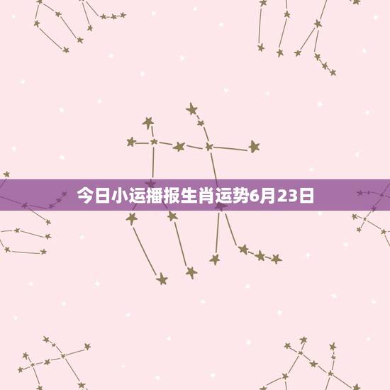 今日小运播报生肖运势6月23日，今日特吉生肖小运播报抽监