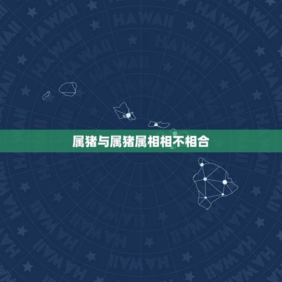 属猪与属猪属相相不相合，属猪和什么属相相冲