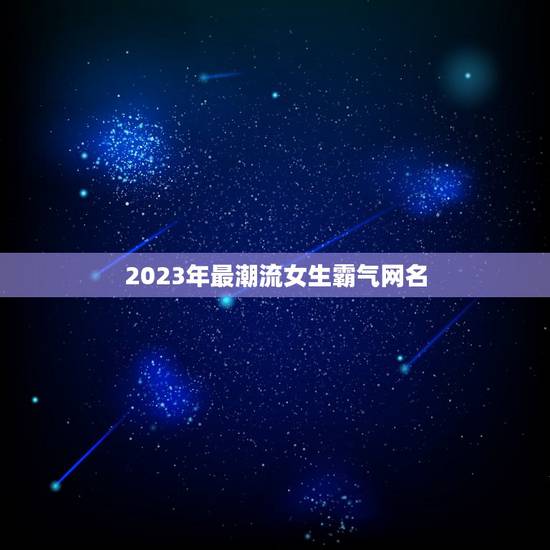 2023年最潮流女生霸气网名，女生最好听最霸气超拽的QQ网名