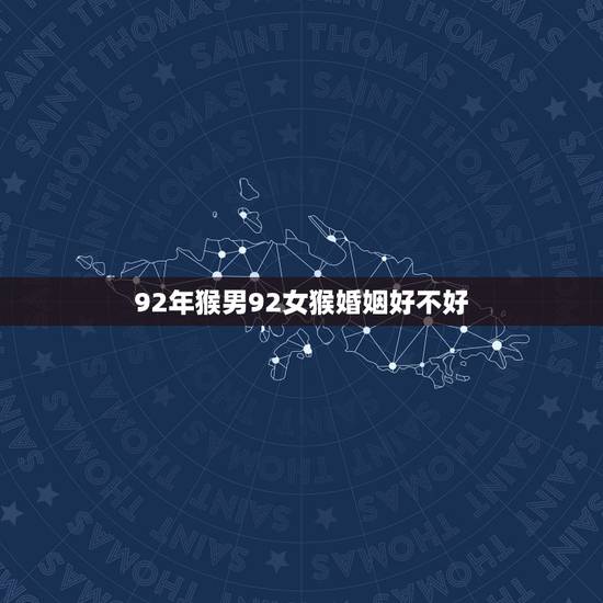 92年猴男92女猴婚姻好不好，92年属猴男和92年属猴女可以婚配吗？