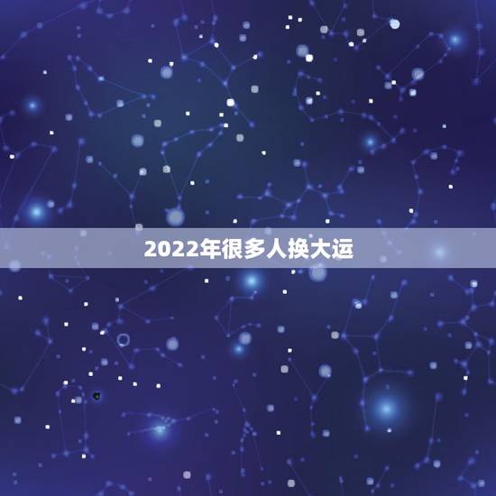 2022年很多人换大运,是不是每个人,换一次大运,性格习惯好多都有改变 2022年很多人换大运,是不是每个人,换一次大运,性格习惯好多都有改变