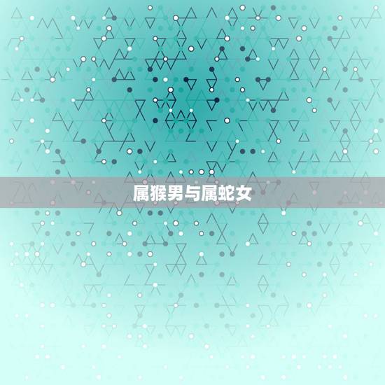 属猴男与属蛇女,属猴男更佳婚配属相 属猴男与属蛇女,属猴男更佳婚配属相