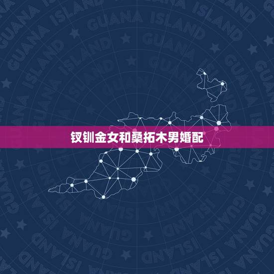钗钏金女和桑拓木男婚配,女桑拓木和男钗钏金命在一起好吗 钗钏金女和桑拓木男婚配,女桑拓木和男钗钏金命在一起好吗