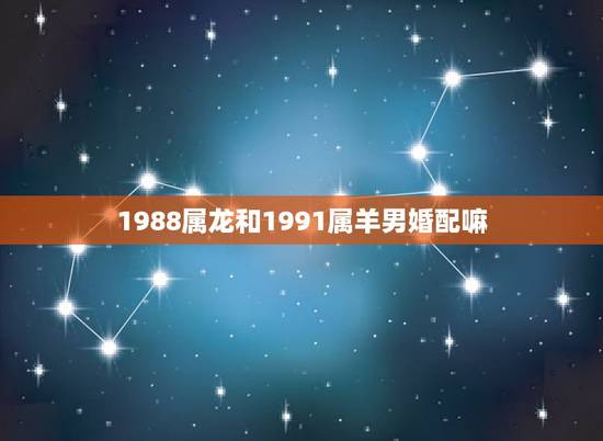1988属龙和1991属羊男婚配嘛,1988年属龙男和1991年属羊女 1988属龙和1991属羊男婚配嘛,1988年属龙男和1991年属羊女