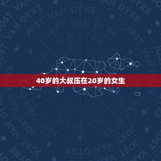 40岁的大叔压在20岁的女生,20岁女生可以喊比她大一轮的男人喊大叔吗 40岁的大叔压在20岁的女生,20岁女生可以喊比她大一轮的男人喊大叔吗