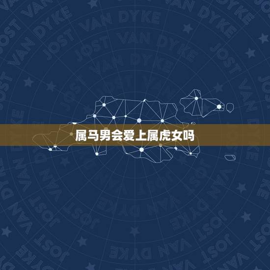 属马男会爱上属虎女吗,属马男和属虎女婚配 属马男会爱上属虎女吗,属马男和属虎女婚配