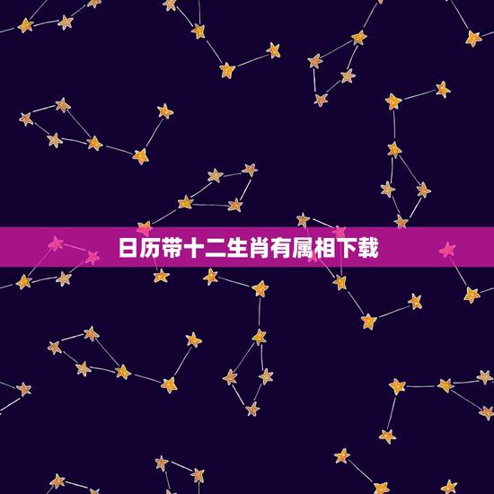 日历带十二生肖有属相下载,万年历十二生肖对照表 日历带十二生肖有属相下载,万年历十二生肖对照表