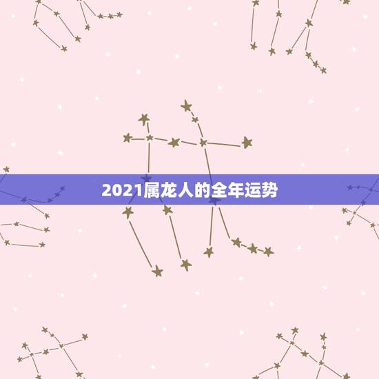 2021属龙人的全年运势,88年2021年属龙人的全年运势 2021属龙人的全年运势,88年2021年属龙人的全年运势
