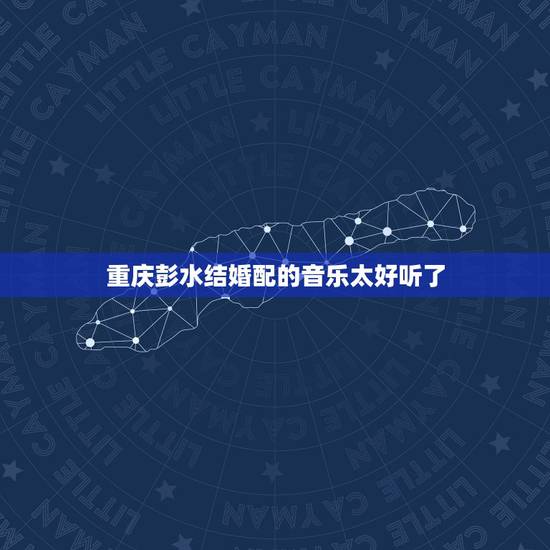 重庆彭水结婚配的音乐太好听了,结婚的歌曲有哪些 超好听的婚礼歌曲快来听 重庆彭水结婚配的音乐太好听了,结婚的歌曲有哪些 超好听的婚礼歌曲快来听