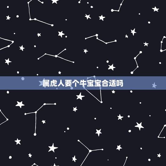 属虎人要个牛宝宝合适吗,属虎的要个牛宝宝好吗 属虎人要个牛宝宝合适吗,属虎的要个牛宝宝好吗