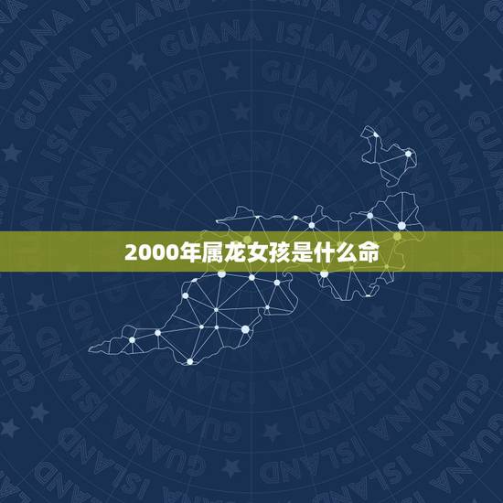 2000年属龙女孩是什么命,属龙的和什么属相最配 2000年属龙女孩是什么命,属龙的和什么属相最配