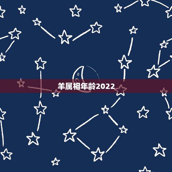 羊属相年龄2022,2022 年年份属相年龄对照表 羊属相年龄2022,2022 年年份属相年龄对照表