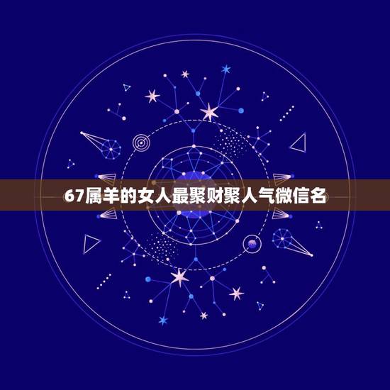 67属羊的女人最聚财聚人气微信名，表示招财好运气的微信名有哪些？