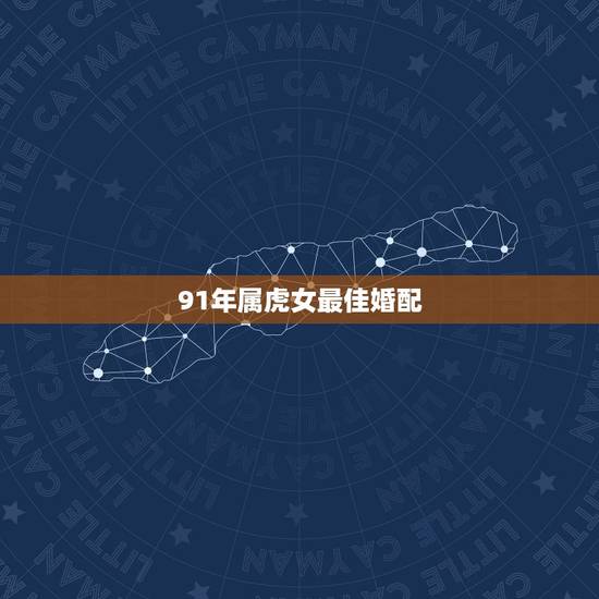 91年属虎女最佳婚配,98年女属虎91年男属羊婚配日子 91年属虎女最佳婚配,98年女属虎91年男属羊婚配日子