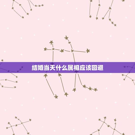 结婚当天什么属相应该回避，结婚当天忌讳什么属相