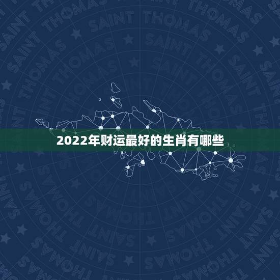2022年财运最好的生肖有哪些 2022年财运旺盛的生肖 2022年财运最好的生肖有哪些 2022年财运旺盛的生肖