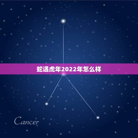 蛇遇虎年2022年怎么样,2022年出生的虎宝宝几月更好 蛇遇虎年2022年怎么样,2022年出生的虎宝宝几月更好