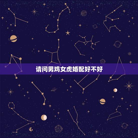 请问男鸡女虎婚配好不好,属相婚配:男属鸡和女属虎相配吗? 请问男鸡女虎婚配好不好,属相婚配:男属鸡和女属虎相配吗?