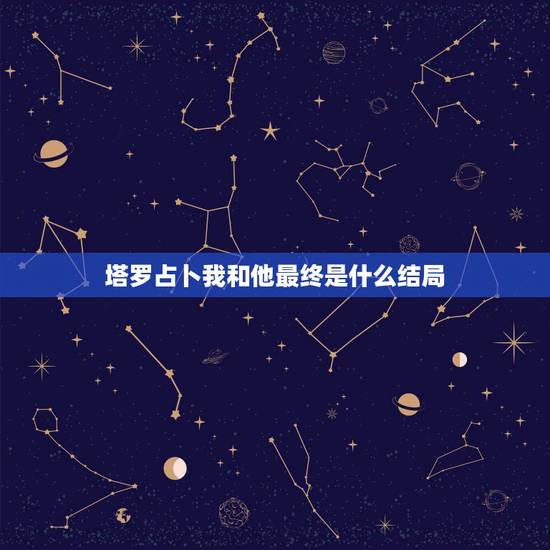 塔罗占卜我和他最终是什么结局，塔罗测试他和我会到最后吗？