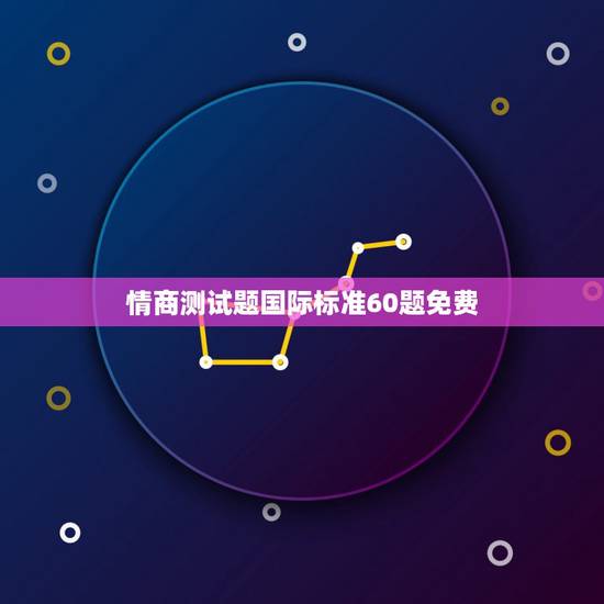 情商测试题国际标准60题免费,情商测试题国际标准60题 情商测试题国际标准60题免费,情商测试题国际标准60题