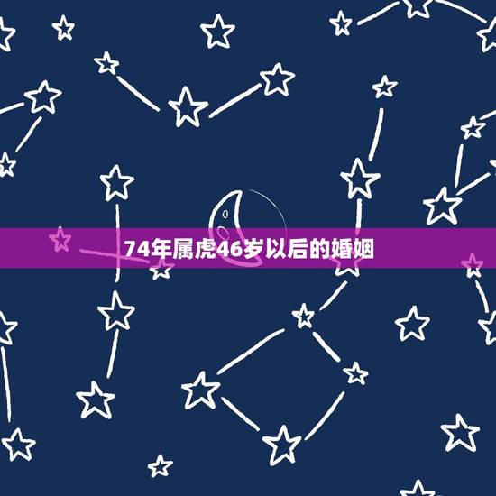74年属虎46岁以后的婚姻，1974年属虎的女人一生再婚