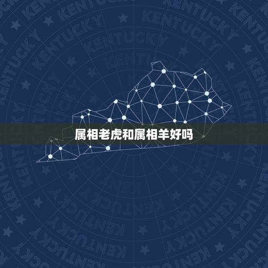 属相老虎和属相羊好吗,属虎的和属羊的结婚好吗? 属相老虎和属相羊好吗,属虎的和属羊的结婚好吗?