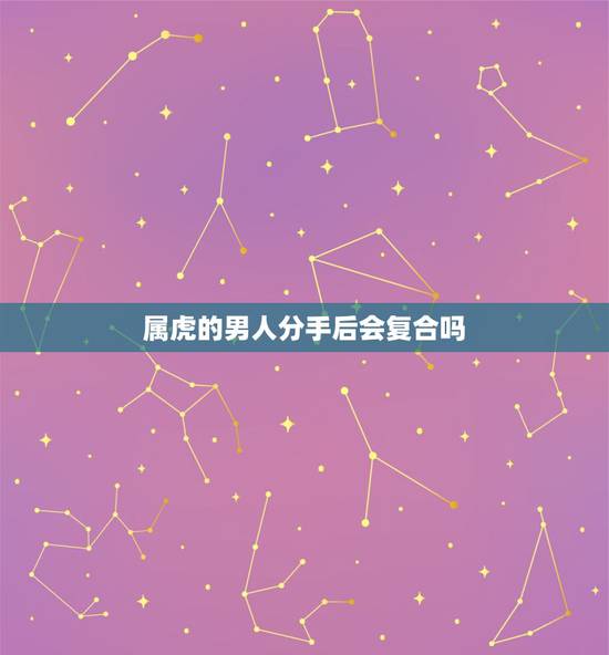 属虎的男人分手后会复合吗,很容易分手后又复合的两个生肖分别是什么? 属虎的男人分手后会复合吗,很容易分手后又复合的两个生肖分别是什么?