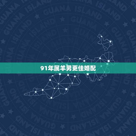91年属羊男更佳婚配,91年属羊女婚配对象 91年属羊男更佳婚配,91年属羊女婚配对象