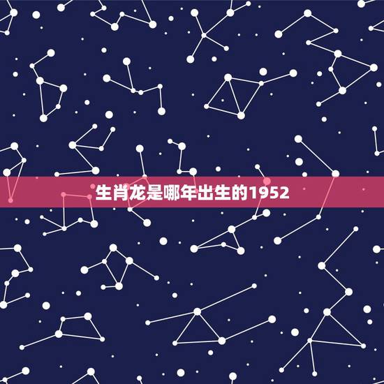 生肖龙是哪年出生的1952,52年出生的什么命 生肖龙是哪年出生的1952,52年出生的什么命
