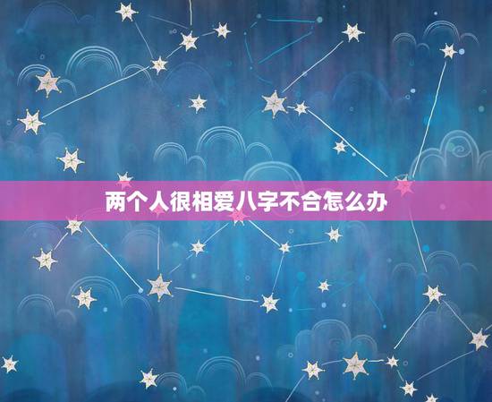 两个人很相爱八字不合怎么办,夫妻八字不合能化解吗 两个人很相爱八字不合怎么办,夫妻八字不合能化解吗