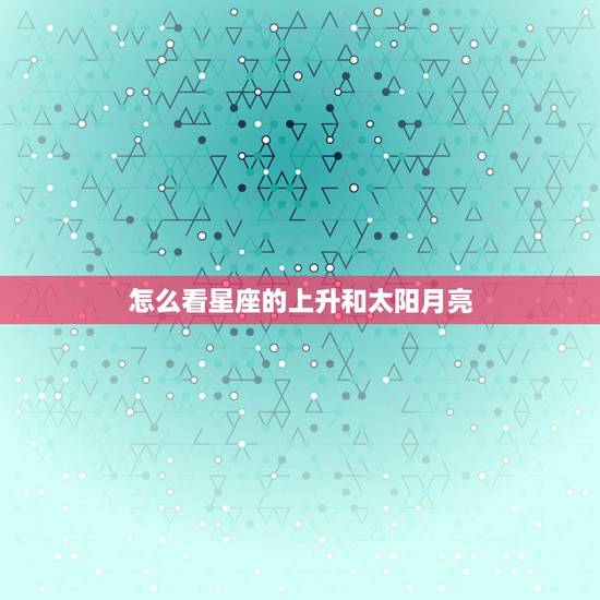 怎么看星座的上升和太阳月亮 怎么看星座查询表 怎么看星座的上升和太阳月亮 怎么看星座查询表
