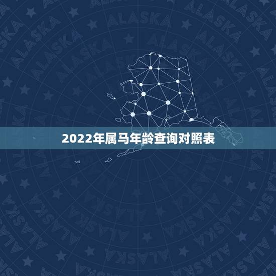 2022年属马年龄查询对照表,年份生肖表对照表2022 2022年属马年龄查询对照表,年份生肖表对照表2022