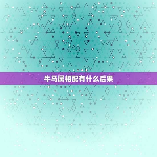 牛马属相配有什么后果,龙马属相配有什么后果 牛马属相配有什么后果,龙马属相配有什么后果