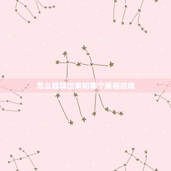 怎么能算出来和哪个属相结婚，怎么算能使着什么属相的伴郎伴娘