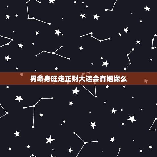 男命身旺走正财大运会有姻缘么，已婚男走正财大运，大运干合日干 会有外遇