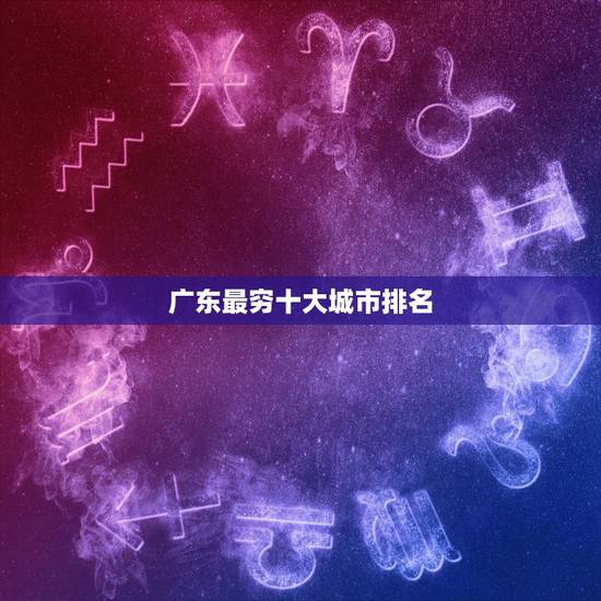 广东最穷十大城市排名,广东十大穷县分别是哪些 广东最穷十大城市排名,广东十大穷县分别是哪些