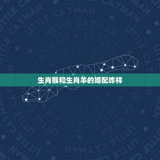 生肖猴和生肖羊的婚配咋样,属羊与属猴能婚配吗 生肖猴和生肖羊的婚配咋样,属羊与属猴能婚配吗