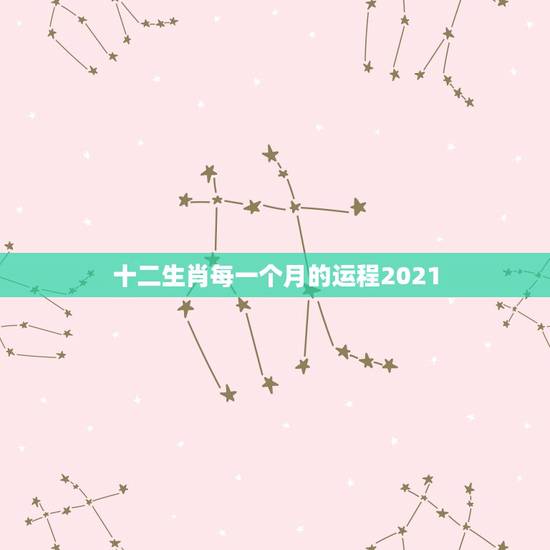 十二生肖每一个月的运程2021，2021年十二生肖运势运程
