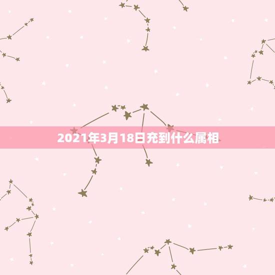 2021年3月18日充到什么属相，2021年冲太岁的属相有哪几个
